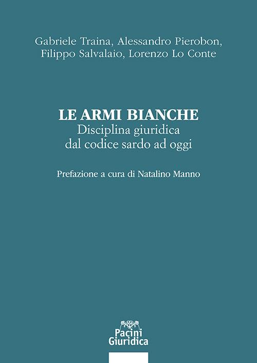 Le armi bianche. Disciplina giuridica dal codice sardo ad oggi - Gabriele Traina, Alessandro Pierobon, Filippo Salvalaio