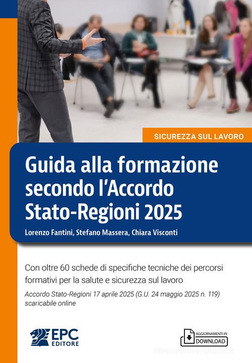 Guida alla formazione secondo l'Accordo Stato-Regioni 2025. Con oltre 60 schede di specifiche tecniche dei percorsi formativi per la salute e sicurezza sul lavoro. A di Lorenzo Fantini , Stefano Massera , Chiara Visconti