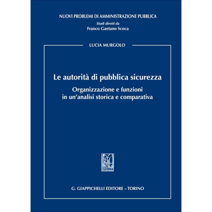 Le autorità di pubblica sicurezza Organizzazione e funzioni in un'analisi storica e comparativa - Murgolo Lucia