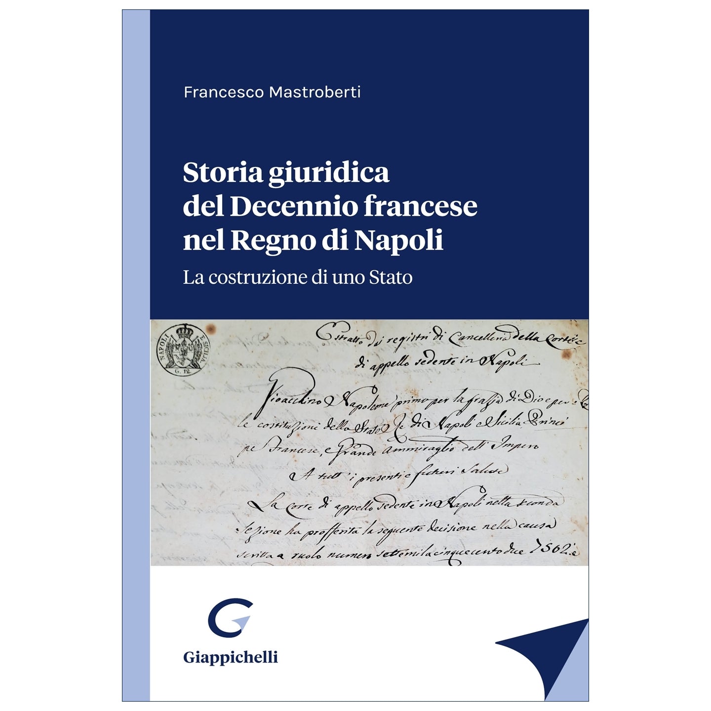 Storia giuridica del Decennio francese nel Regno di Napoli La costruzione di uno Stato - Mastroberti Francesco