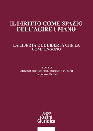 Il diritto come spazio dell’agire umano La libertà e le libertà che la compongono - Vincenzo Franceschelli, Francesco Morandi, Francesco Torchia