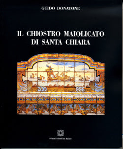 Il chiostro maiolicato di Santa Chiara - seconda edizione ampliata - Donatone Guido