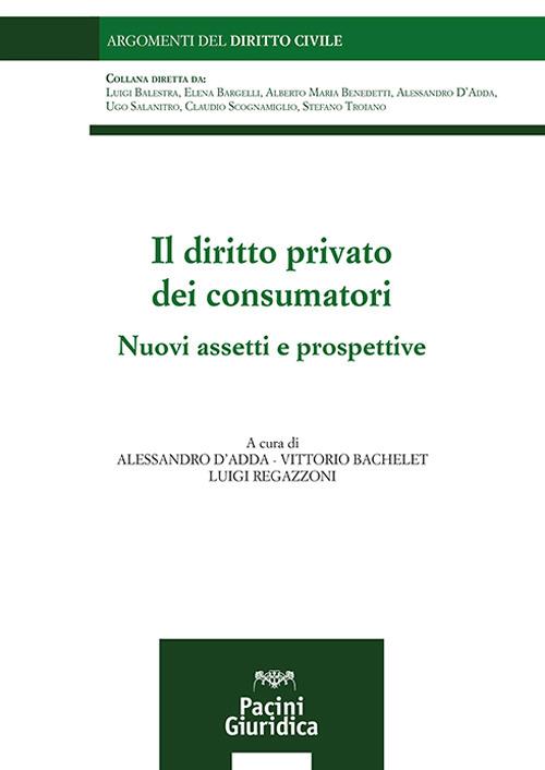 Il diritto privato dei consumatori. Nuovi assetti e prospettive -  Alessandro D'Adda, Vittorio Bachelet, Luigi Regazzoni