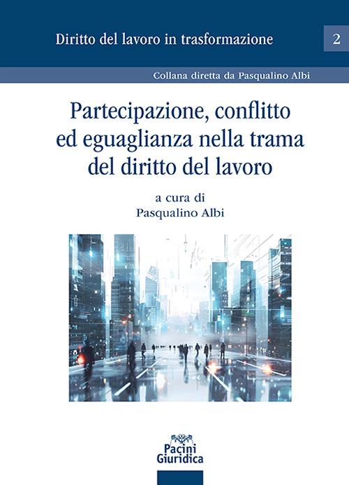 Partecipazione, conflitto ed eguaglianza nella trama del diritto del lavoro - Pasqualino Albi