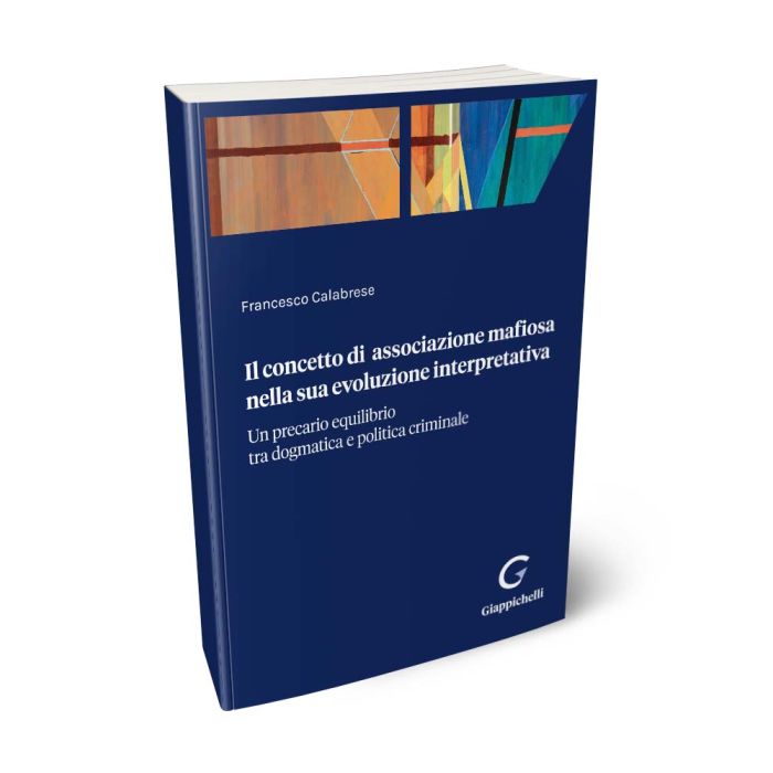 Il concetto di associazione mafiosa nella sua evoluzione interpretativa Un precario equilibrio tra dogmatica e politica criminale - Calabrese Francesco