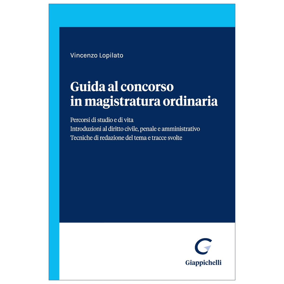 Guida al concorso in magistratura ordinaria Percorsi di studio e di vita. Introduzioni al diritto civile, penale e amministrativo. Tecniche di redazione del tema e tracce svolte - Lopilato Vincenzo