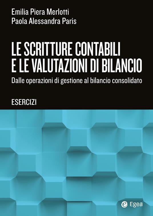 Le scritture contabili e le valutazioni di bilancio. Dalle operazioni di gestione al bilancio consolidato. Esercizi - Emilia Piera Merlotti, Paola Alessandra Paris