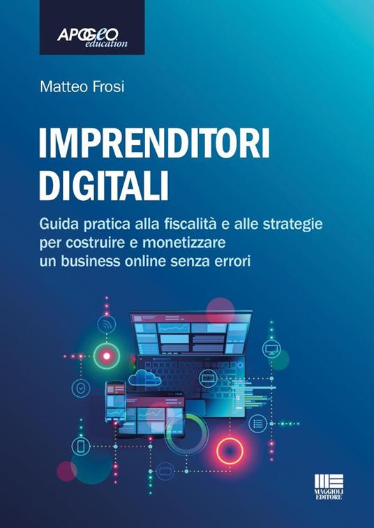 Imprenditori digitali. Guida pratica alla fiscalità e alle strategie per costruire e monetizzare un business online senza errori di Matteo Frosi