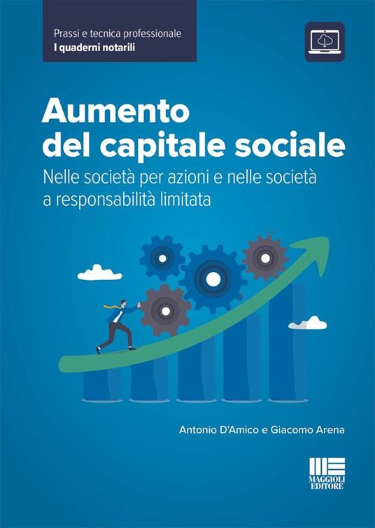 Aumento del capitale sociale. Nelle società per azioni e nelle società a responsabilità limitata - Antonio D'Amico, Giacomo Arena