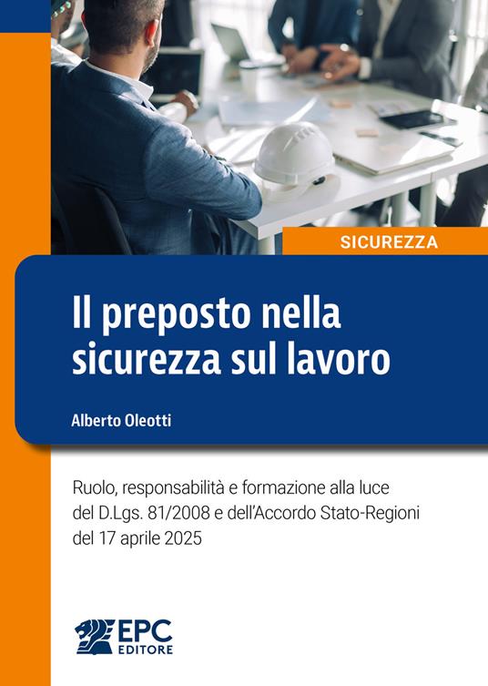 Il preposto nella sicurezza sul lavoro. Ruolo, responsabilità e formazione alla luce del D.Lgs. 81/2008 e dell’Accordo Stato-Regioni del 17 aprile 2025 - Alberto Oleotti