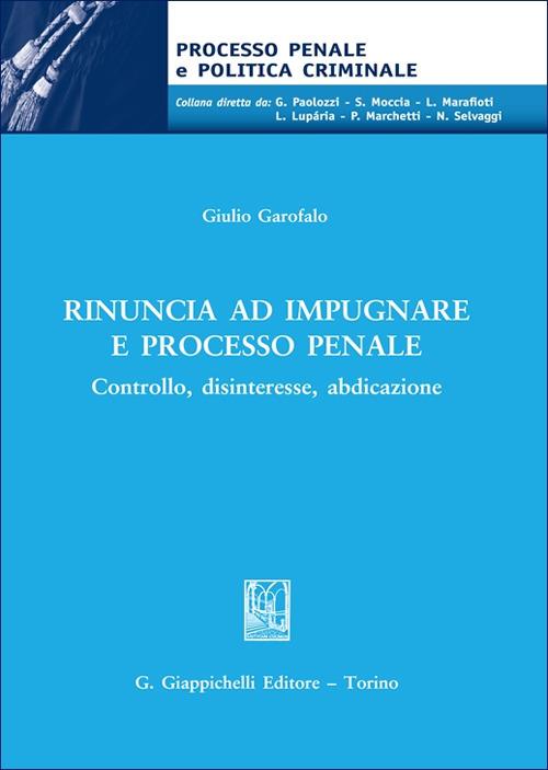Rinuncia ad impugnare e processo penale. Controllo, disinteresse, abdicazione - Giulio Garofalo