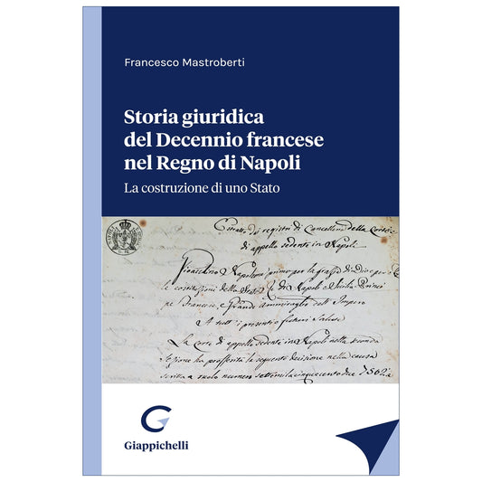 Storia giuridica del Decennio francese nel Regno di Napoli La costruzione di uno Stato - Mastroberti Francesco