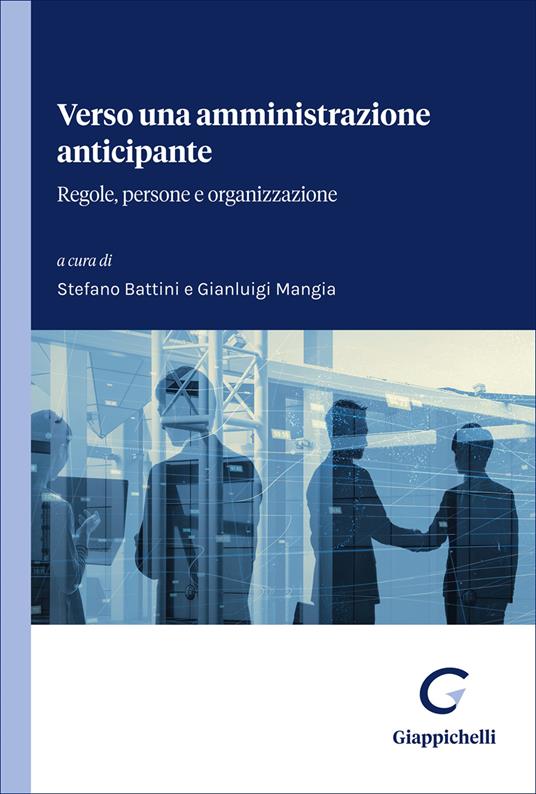 Verso una amministrazione anticipante. Regole, persone e organizzazione - Stefano Battini, Gianluigi Mangia
