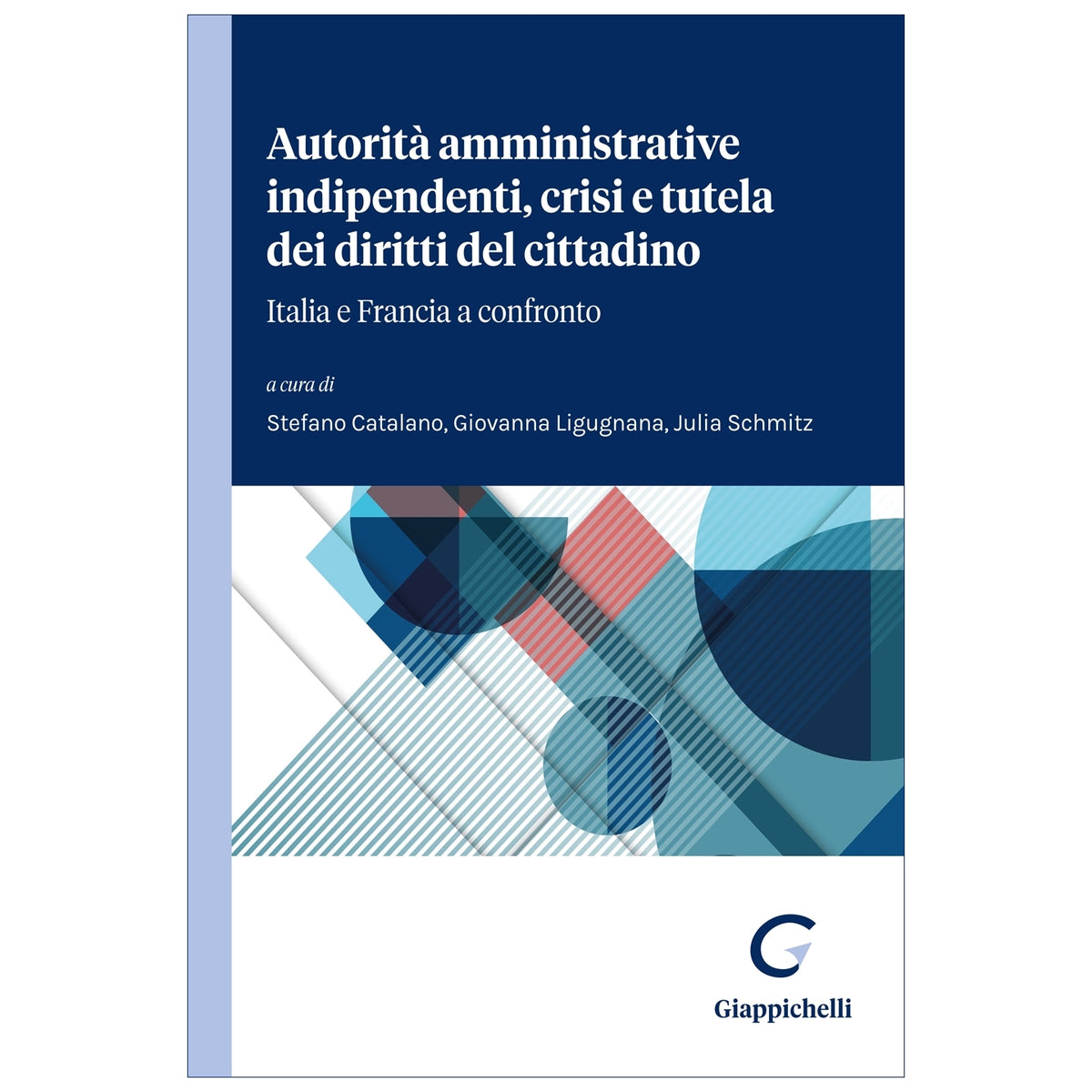 Autorità amministrative indipendenti e tutela dei diritti del cittadino Italia e Francia a confronto Curatori Catalano Stefano, Ligugnana Giovanna, Schmitz Julia
