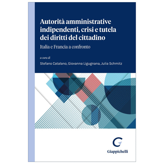 Autorità amministrative indipendenti e tutela dei diritti del cittadino Italia e Francia a confronto Curatori Catalano Stefano, Ligugnana Giovanna, Schmitz Julia