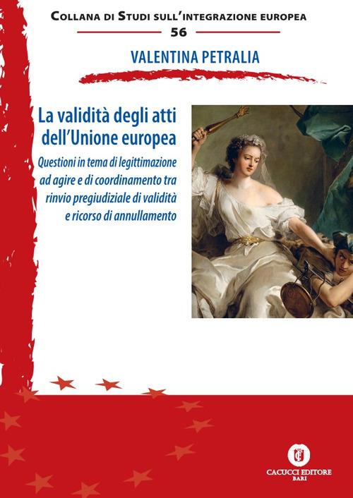 La validità degli atti dell'Unione europea. Questioni in tema di legittimazione ad agire e di coordinamento tra rinvio pregiudiziale di validità e ricorso di annullamento - Petralia