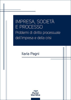 IMPRESA, SOCIETÀ E PROCESSO. Problemi di diritto processuale dell’impresa e della crisi - Ilaria Pagni